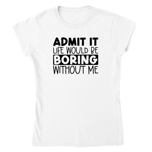 Admit It, Life Would Be Boring Without Me - Classic Womens Crewneck T-shirt - Mister Snarky's