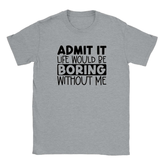 Admit It Life Would Be Boring Without Me T-shirt - Mister Snarky's