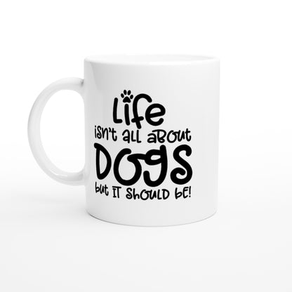 Life Isn't All About Dogs.  But It Should Be! - White 11oz Ceramic Mug - Mister Snarky's