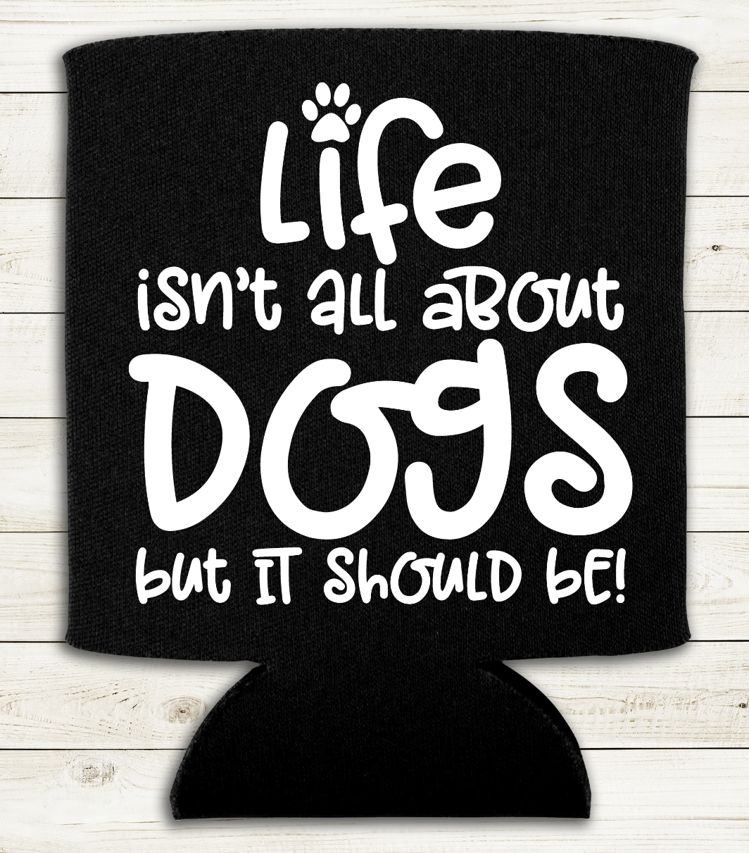 Life Isn't All About Dogs  - Can Cooler Koozie - Mister Snarky's