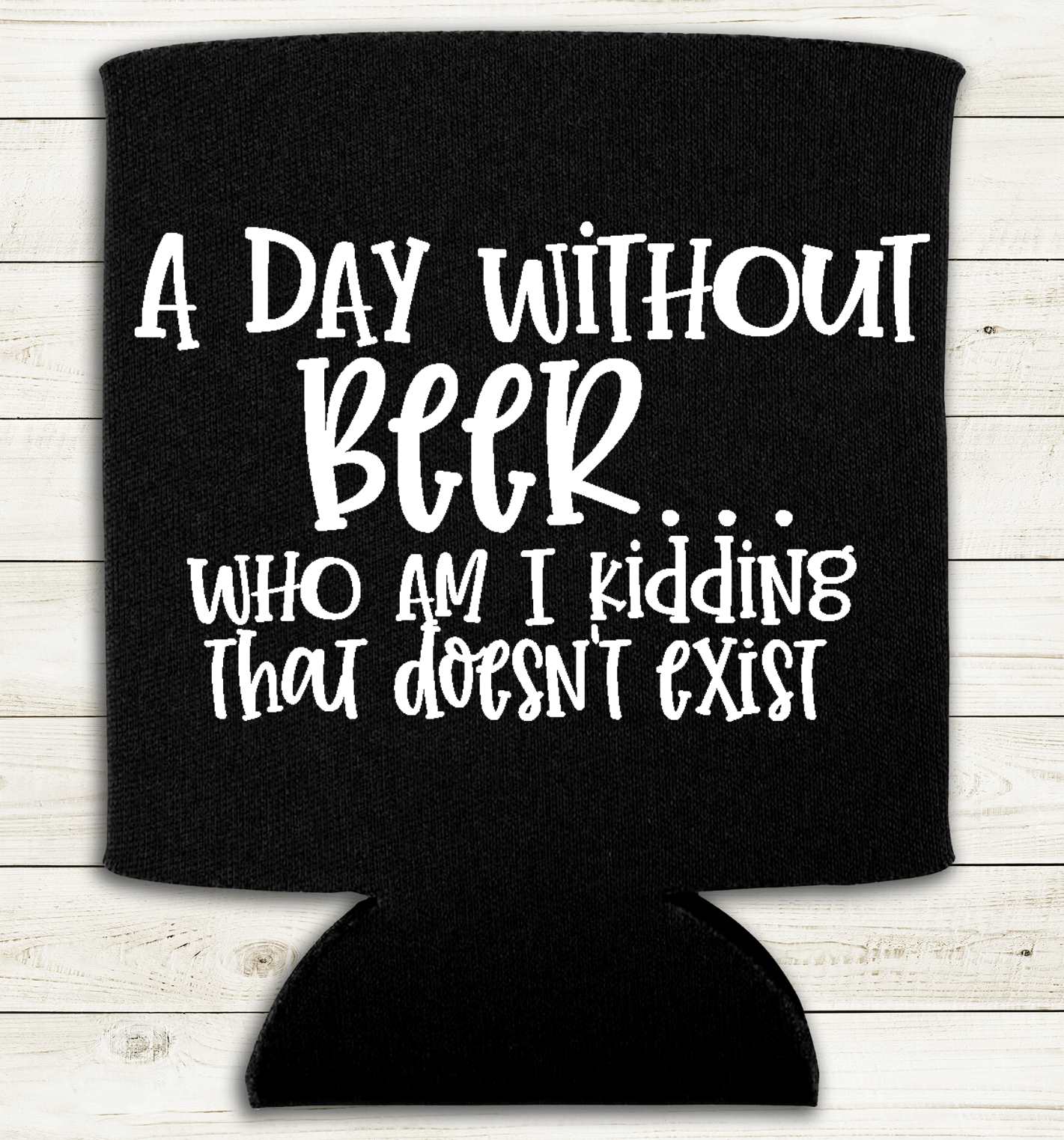 A Day Without Beer - Who am I Kidding, That Doesn't Exist - Can Cooler Koozie - Mister Snarky's