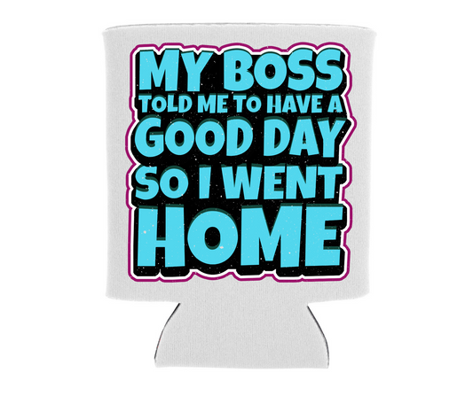 My Boss Told Me To Have A Good Day... So I Went Home - Can Cooler Koozie - Mister Snarky's
