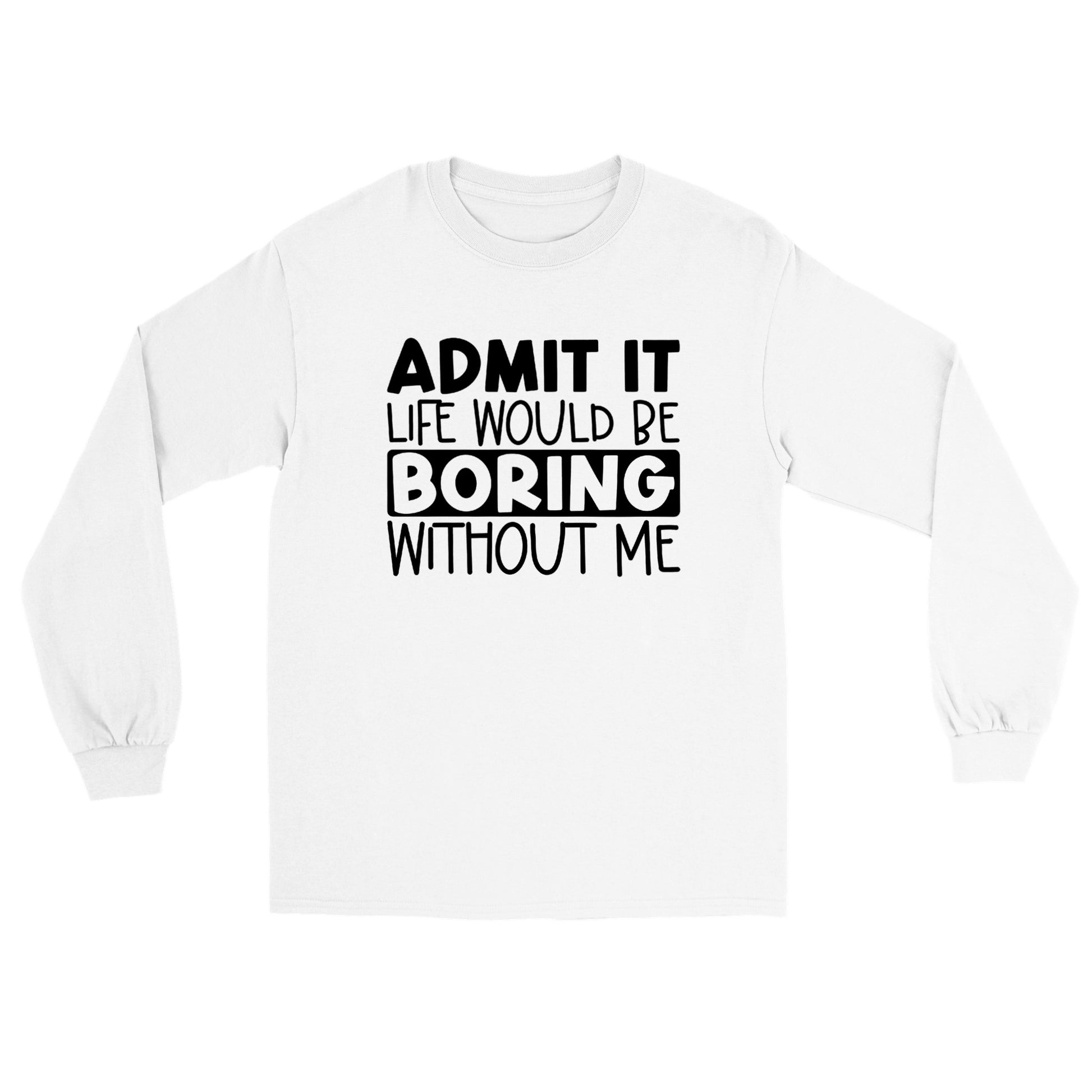 Admit It Life Would Be Boring Without Me - Classic Unisex Long sleeve T-shirt - Mister Snarky's