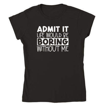 Admit It, Life Would Be Boring Without Me Womens T-shirt - Mister Snarky's